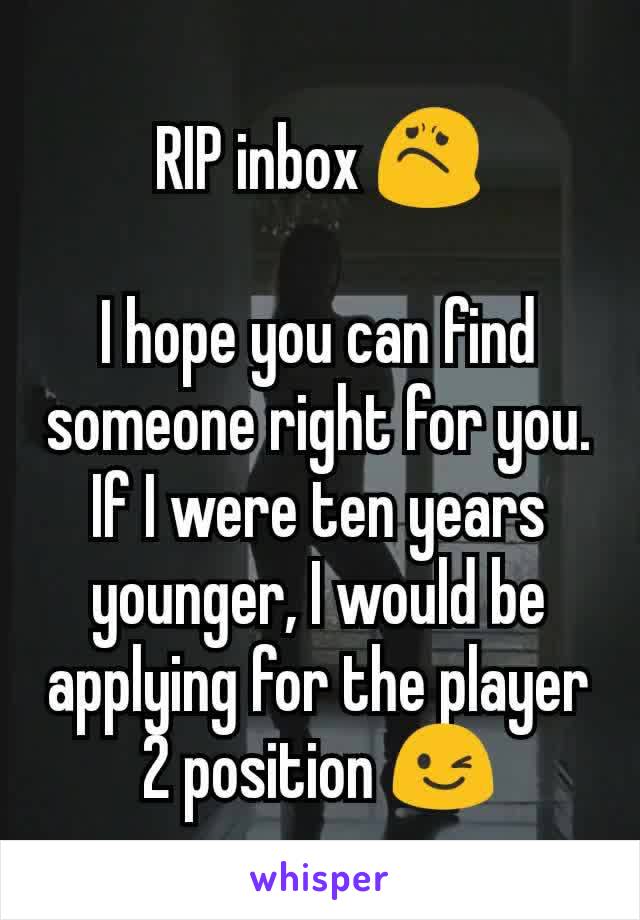 RIP inbox 😟

I hope you can find someone right for you. If I were ten years younger, I would be applying for the player 2 position 😉