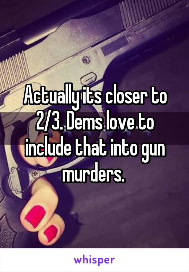 Actually its closer to 2/3. Dems love to include that into gun murders. 