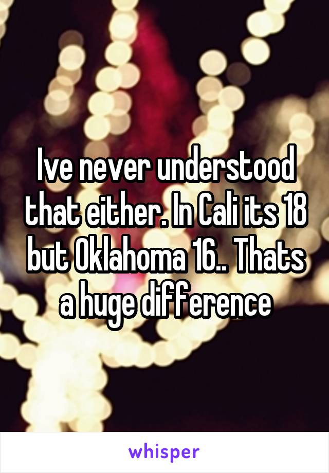 Ive never understood that either. In Cali its 18 but Oklahoma 16.. Thats a huge difference