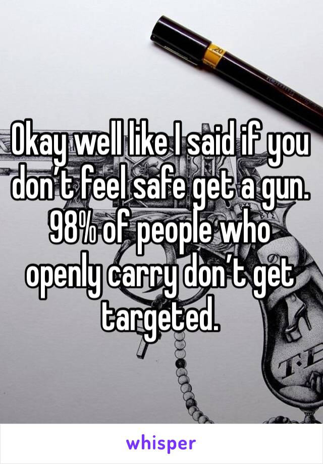 Okay well like I said if you don’t feel safe get a gun. 98% of people who openly carry don’t get targeted. 