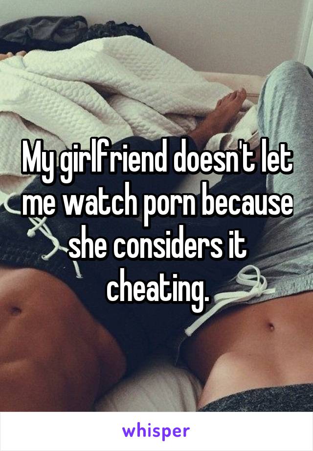 My girlfriend doesn't let me watch porn because she considers it cheating.