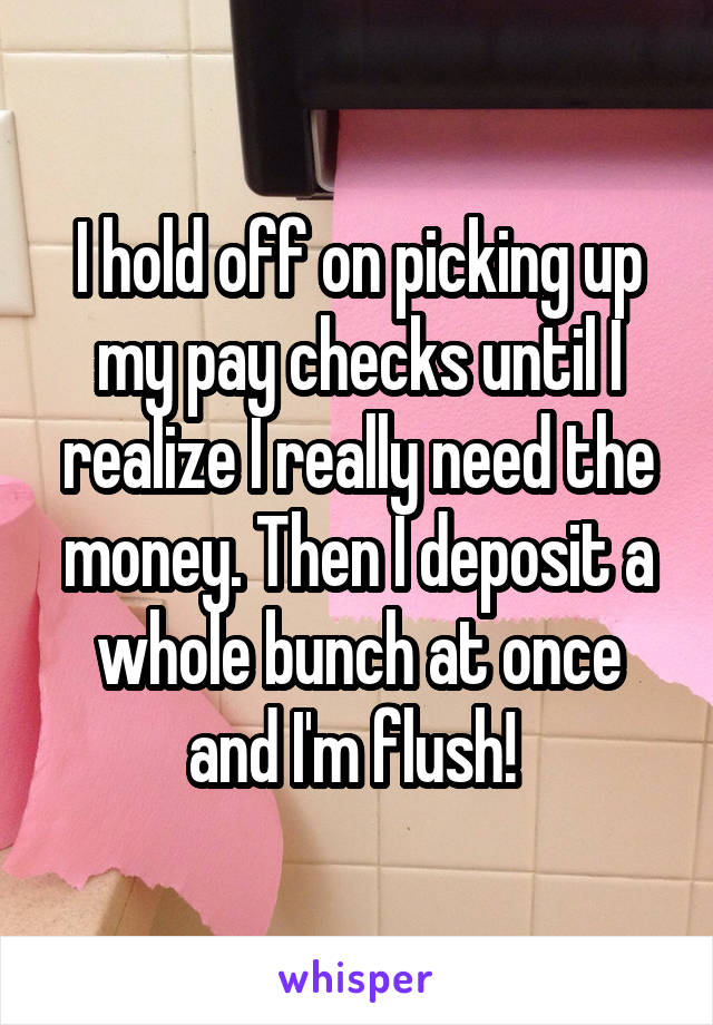 I hold off on picking up my pay checks until I realize I really need the money. Then I deposit a whole bunch at once and I'm flush! 