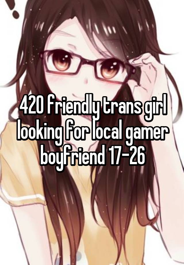 420 friendly trans girl looking for local gamer boyfriend 17-26