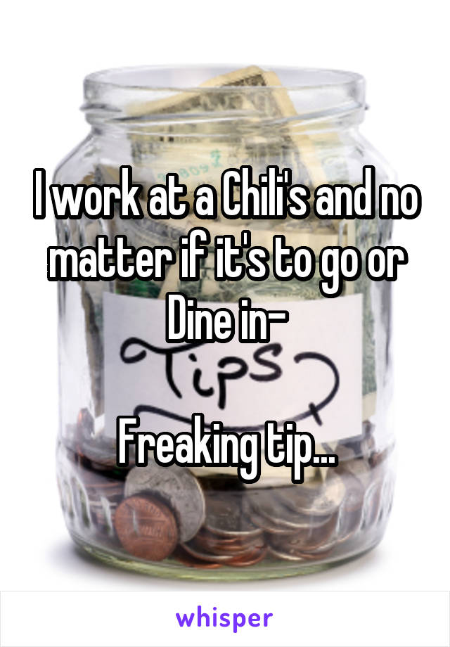 I work at a Chili's and no matter if it's to go or Dine in-

Freaking tip...