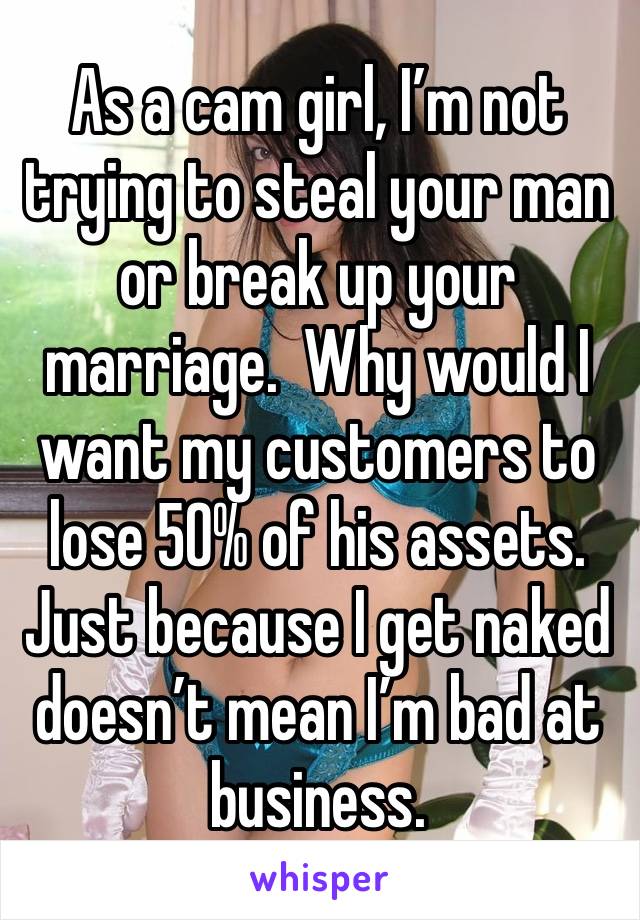 As a cam girl, I’m not trying to steal your man or break up your marriage.  Why would I want my customers to lose 50% of his assets. Just because I get naked doesn’t mean I’m bad at business.