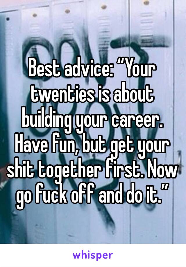 Best advice: “Your twenties is about building your career. Have fun, but get your shit together first. Now go fuck off and do it.”