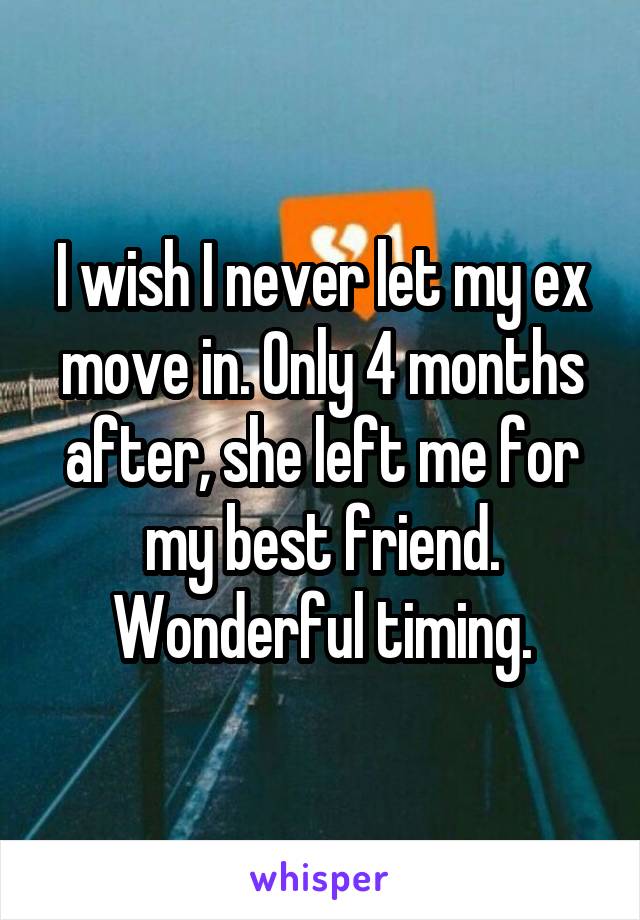 I wish I never let my ex move in. Only 4 months after, she left me for my best friend. Wonderful timing.