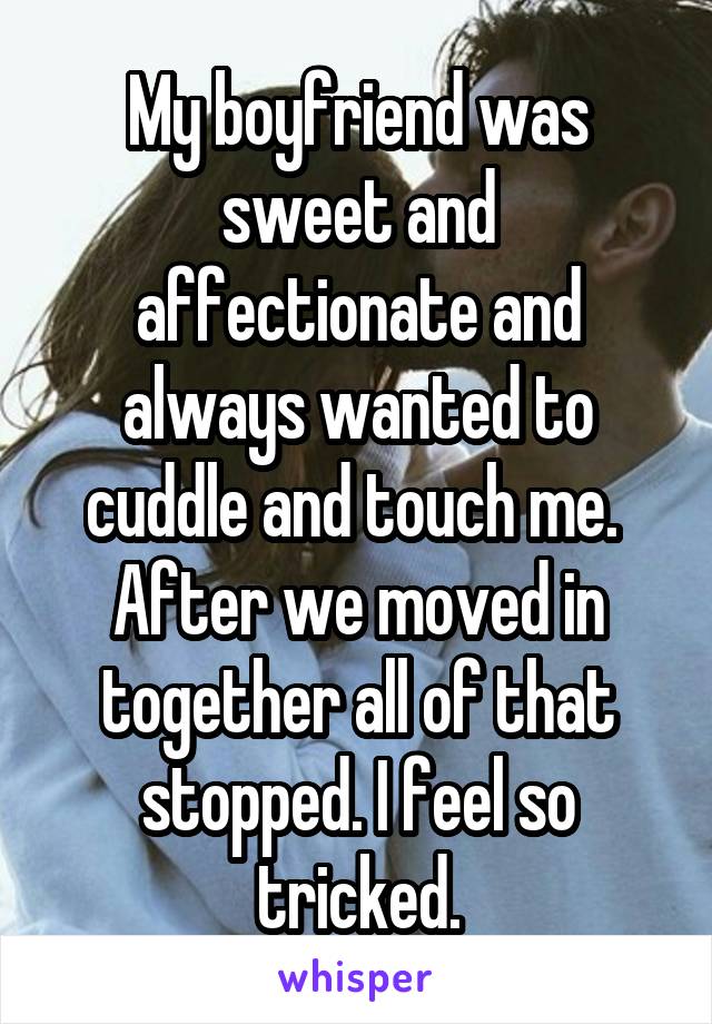 My boyfriend was sweet and affectionate and always wanted to cuddle and touch me.  After we moved in together all of that stopped. I feel so tricked.