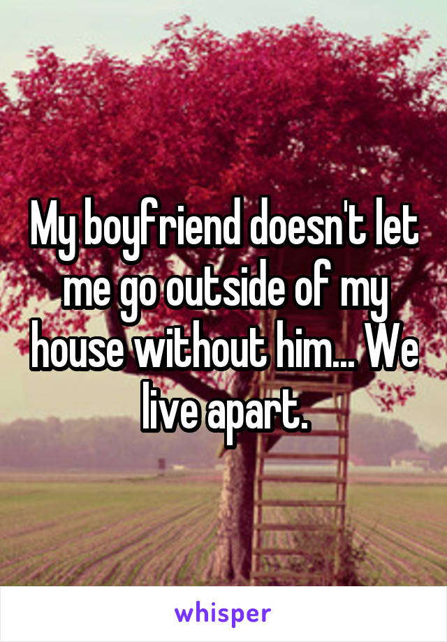 My boyfriend doesn't let me go outside of my house without him... We live apart.