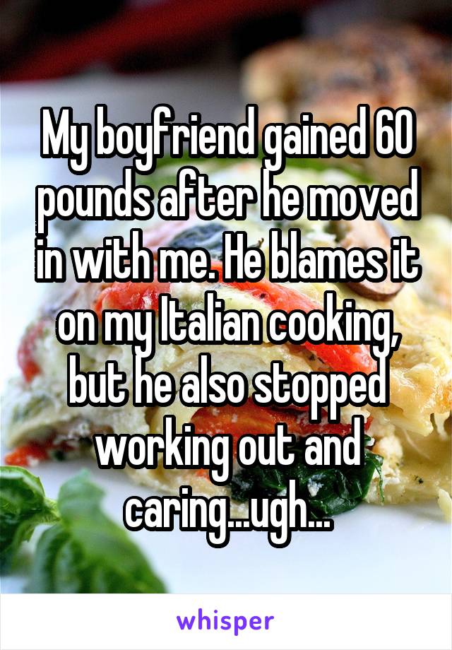My boyfriend gained 60 pounds after he moved in with me. He blames it on my Italian cooking, but he also stopped working out and caring...ugh...