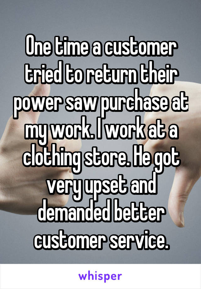 One time a customer tried to return their power saw purchase at my work. I work at a clothing store. He got very upset and demanded better customer service.