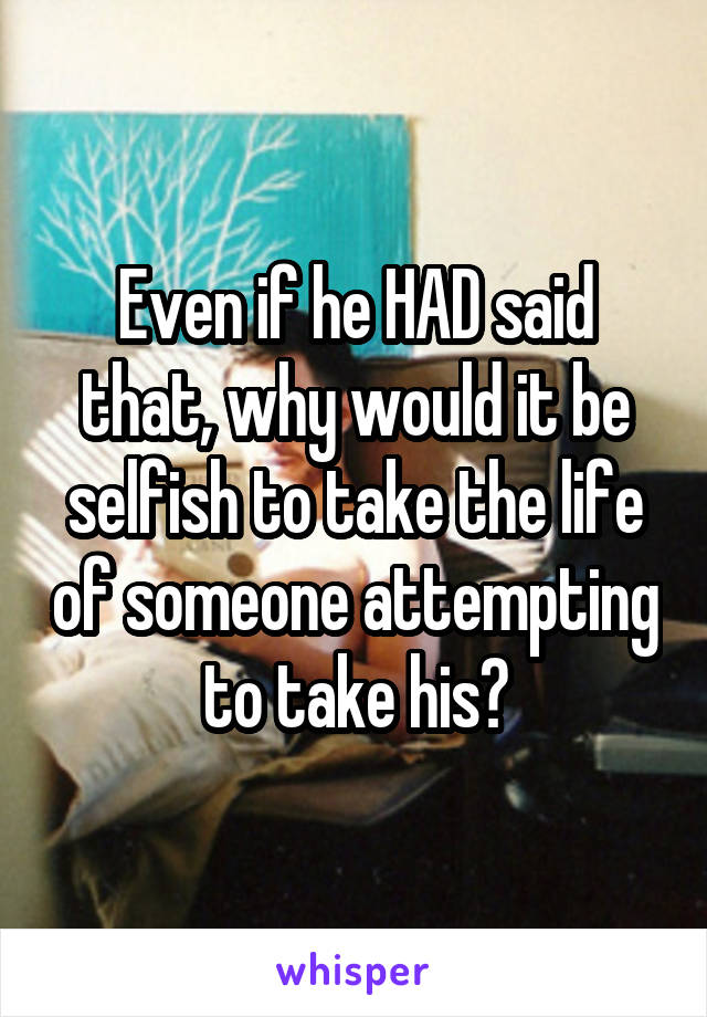 Even if he HAD said that, why would it be selfish to take the life of someone attempting to take his?