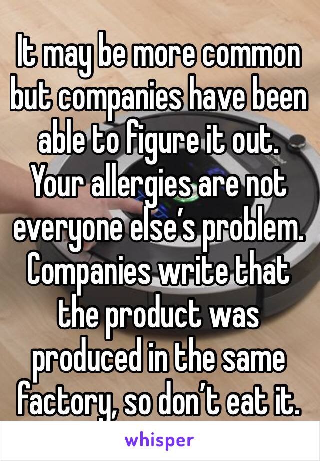 It may be more common but companies have been able to figure it out. Your allergies are not everyone else’s problem. Companies write that the product was produced in the same factory, so don’t eat it.