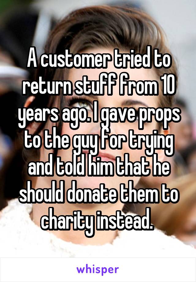 A customer tried to return stuff from 10 years ago. I gave props to the guy for trying and told him that he should donate them to charity instead. 