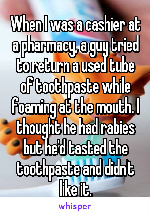 When I was a cashier at a pharmacy, a guy tried to return a used tube of toothpaste while foaming at the mouth. I thought he had rabies but he'd tasted the toothpaste and didn't like it.