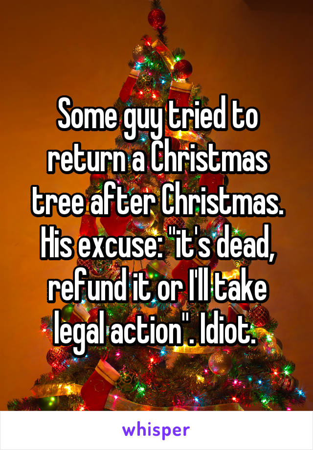 Some guy tried to return a Christmas tree after Christmas. His excuse: "it's dead, refund it or I'll take legal action". Idiot. 