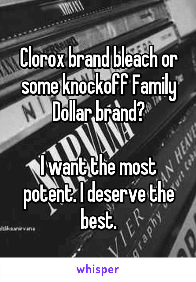 Clorox brand bleach or some knockoff Family Dollar brand?

I want the most potent. I deserve the best.