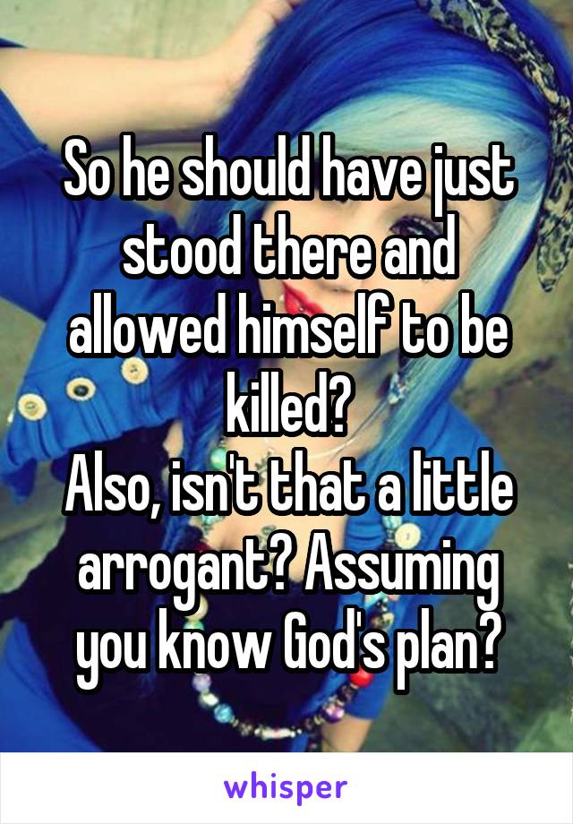 So he should have just stood there and allowed himself to be killed?
Also, isn't that a little arrogant? Assuming you know God's plan?