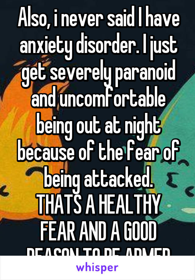 Also, i never said I have anxiety disorder. I just get severely paranoid and uncomfortable being out at night because of the fear of being attacked.
THATS A HEALTHY FEAR AND A GOOD REASON TO BE ARMED