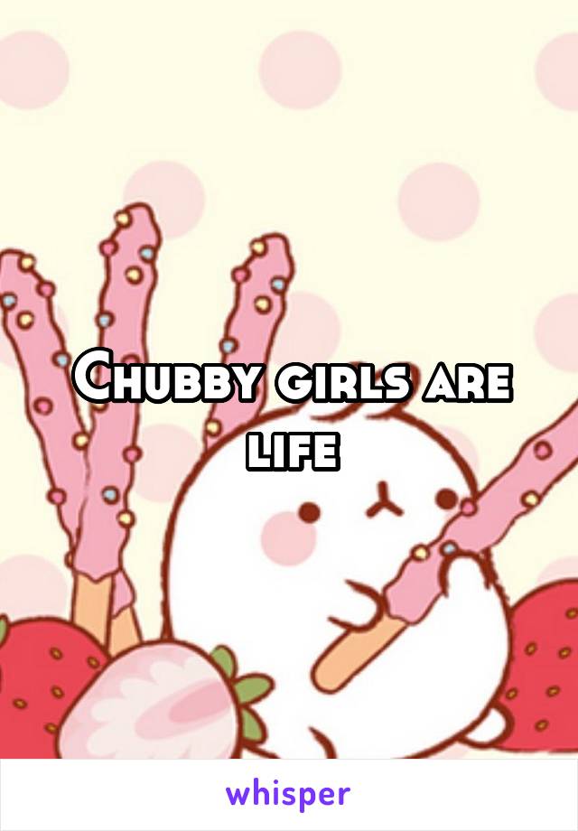 Chubby girls are life