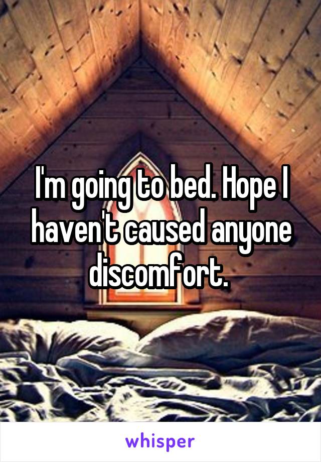 I'm going to bed. Hope I haven't caused anyone discomfort. 