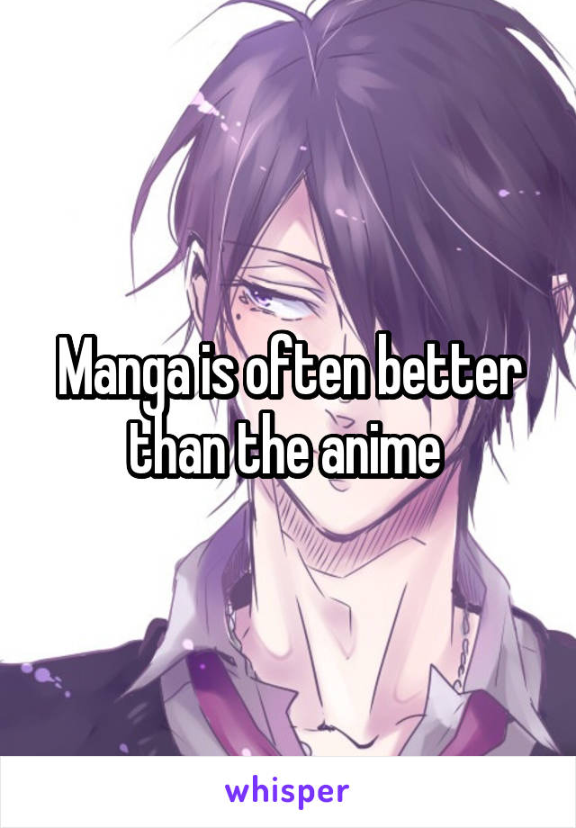 Manga is often better than the anime 