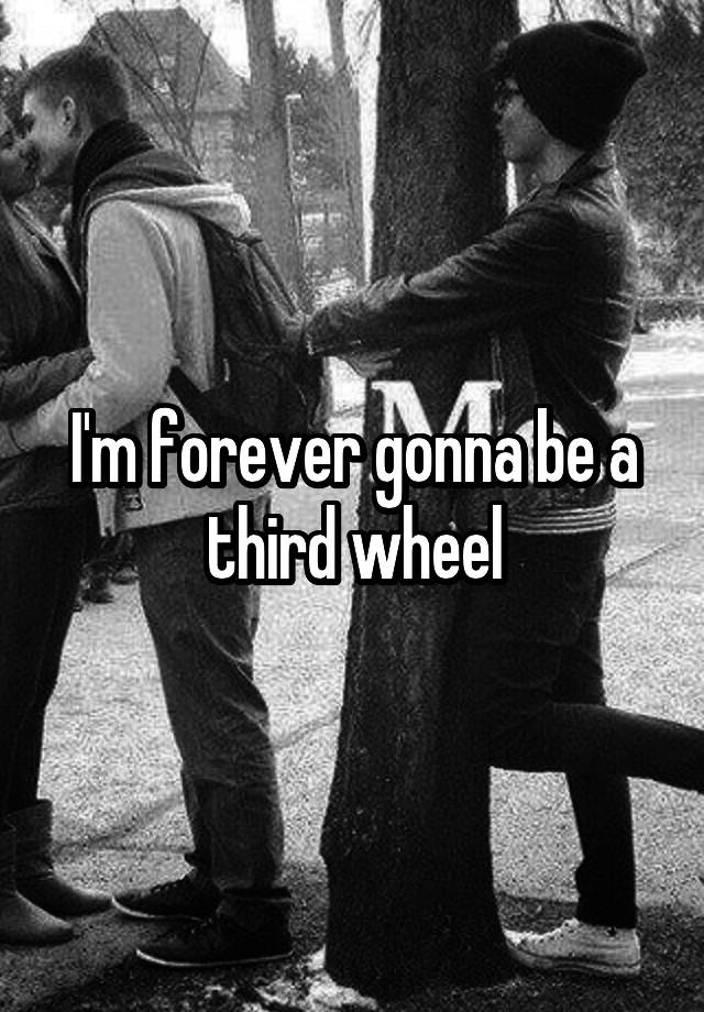 I'm forever gonna be a third wheel