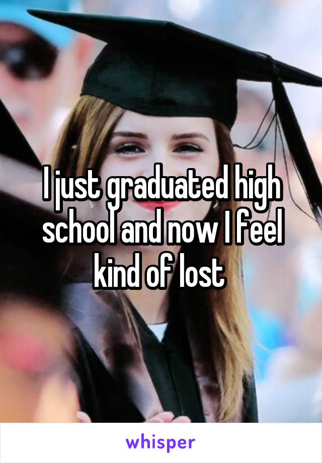 I just graduated high school and now I feel kind of lost 