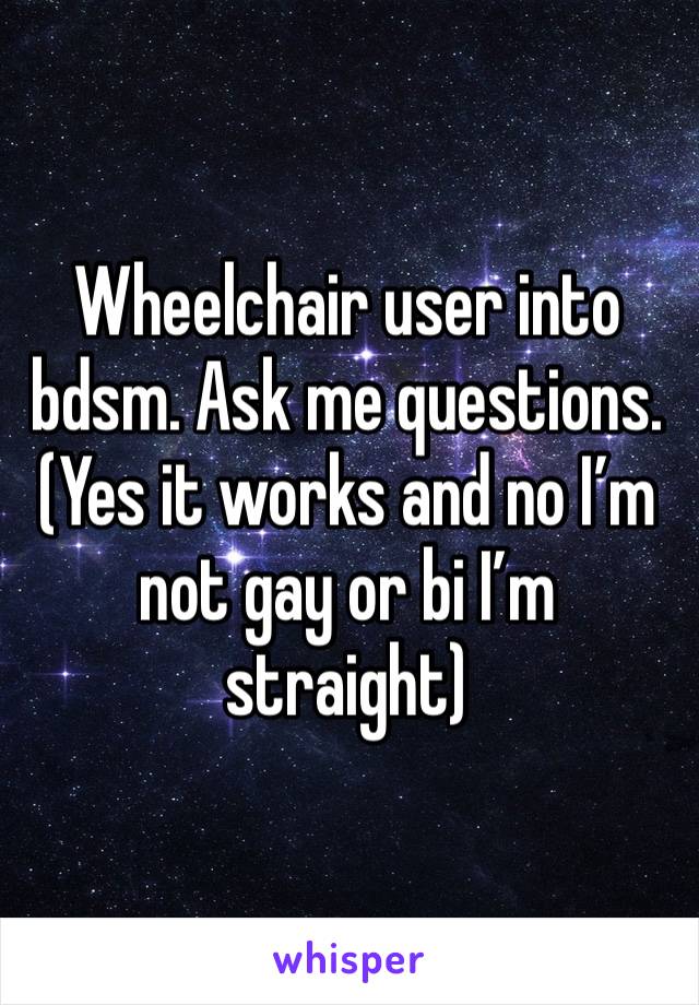 Wheelchair user into bdsm. Ask me questions. (Yes it works and no I’m not gay or bi I’m straight)