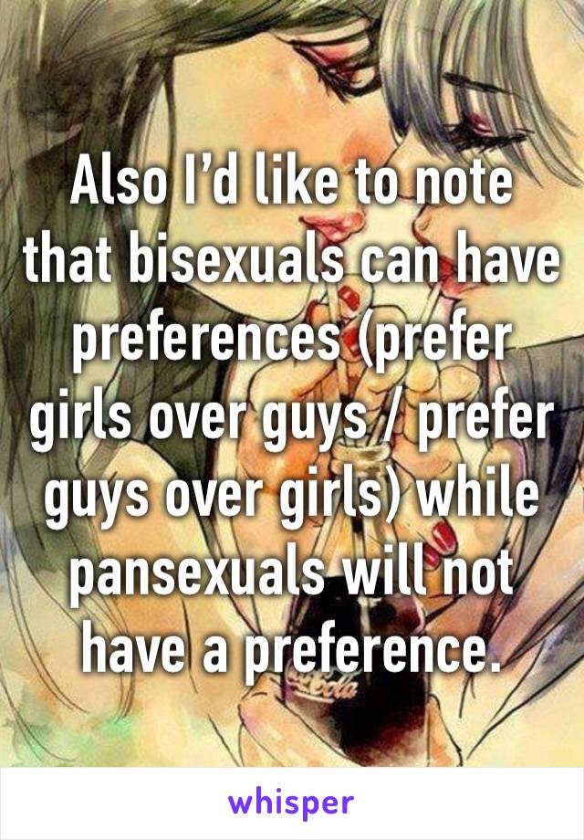 Also I’d like to note that bisexuals can have preferences (prefer girls over guys / prefer guys over girls) while pansexuals will not have a preference.