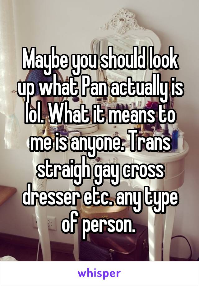 Maybe you should look up what Pan actually is lol. What it means to me is anyone. Trans straigh gay cross dresser etc. any type of person. 