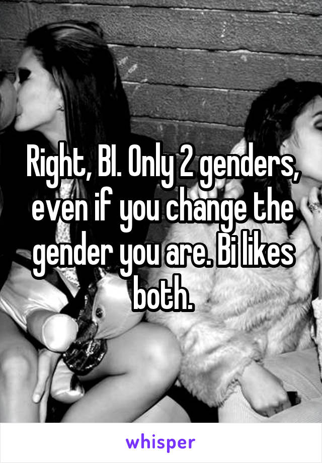 Right, BI. Only 2 genders, even if you change the gender you are. Bi likes both.