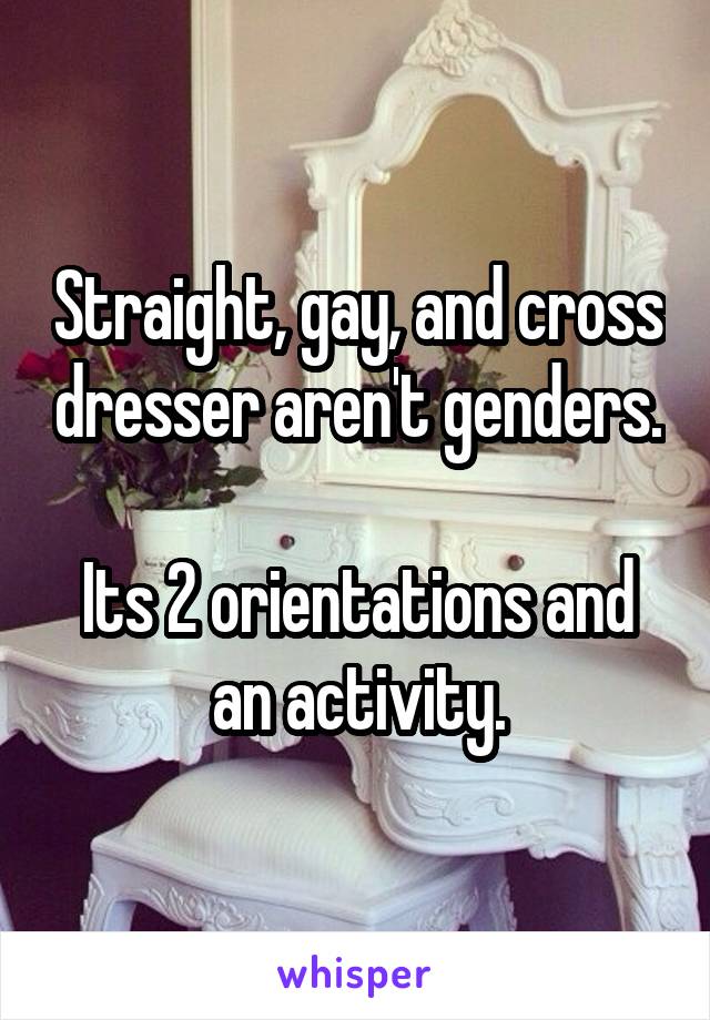 Straight, gay, and cross dresser aren't genders.

Its 2 orientations and an activity.