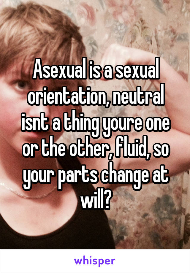 Asexual is a sexual orientation, neutral isnt a thing youre one or the other, fluid, so your parts change at will?