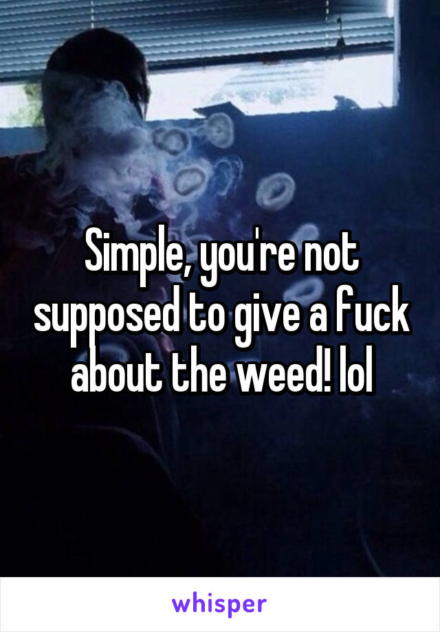 Simple, you're not supposed to give a fuck about the weed! lol