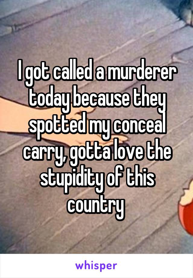 I got called a murderer today because they spotted my conceal carry, gotta love the stupidity of this country 