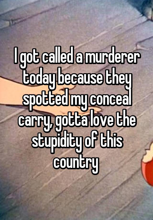 I got called a murderer today because they spotted my conceal carry, gotta love the stupidity of this country 