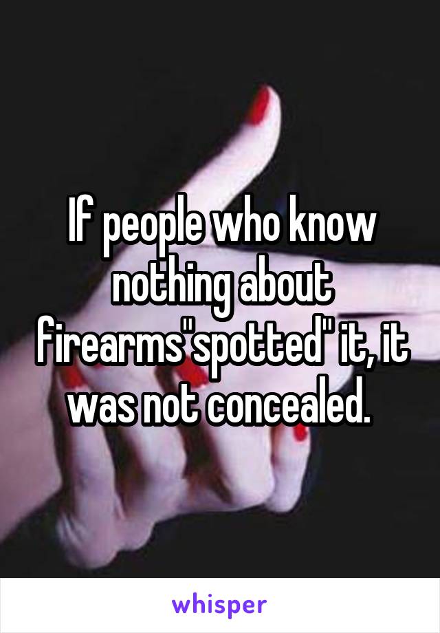 If people who know nothing about firearms"spotted" it, it was not concealed. 