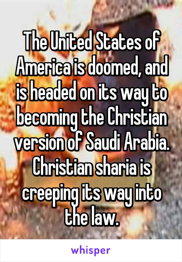 The United States of America is doomed, and is headed on its way to becoming the Christian version of Saudi Arabia. Christian sharia is creeping its way into the law.