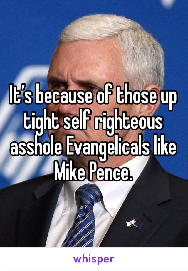 It’s because of those up tight self righteous asshole Evangelicals like Mike Pence.