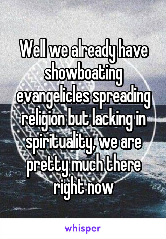 Well we already have showboating evangelicles spreading religion but lacking in spirituality, we are pretty much there right now