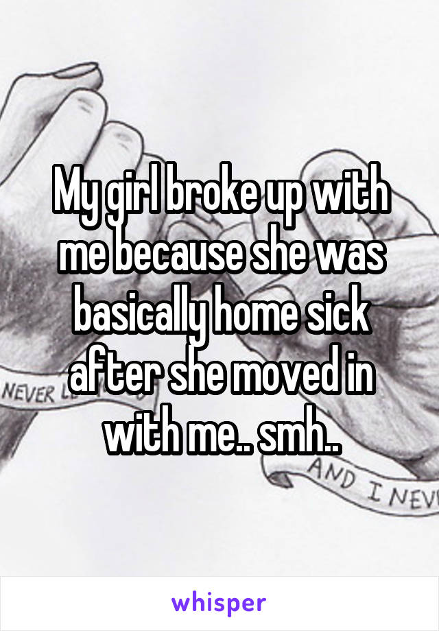 My girl broke up with me because she was basically home sick after she moved in with me.. smh..