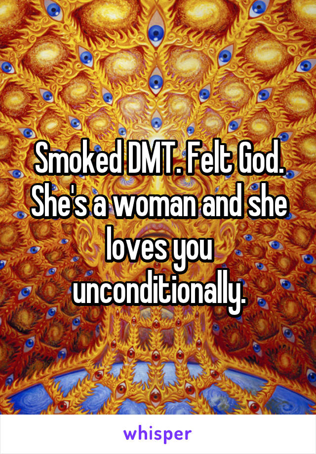 Smoked DMT. Felt God. She's a woman and she loves you unconditionally.