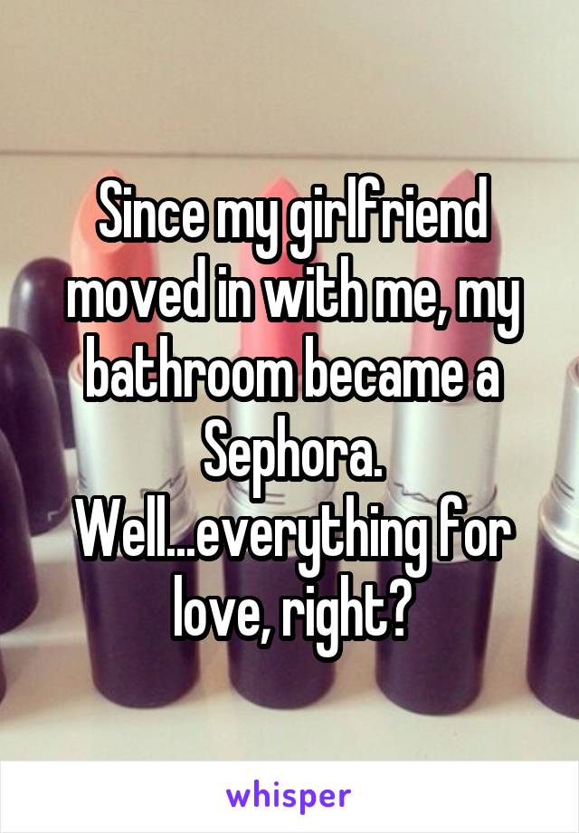 Since my girlfriend moved in with me, my bathroom became a Sephora. Well...everything for love, right?