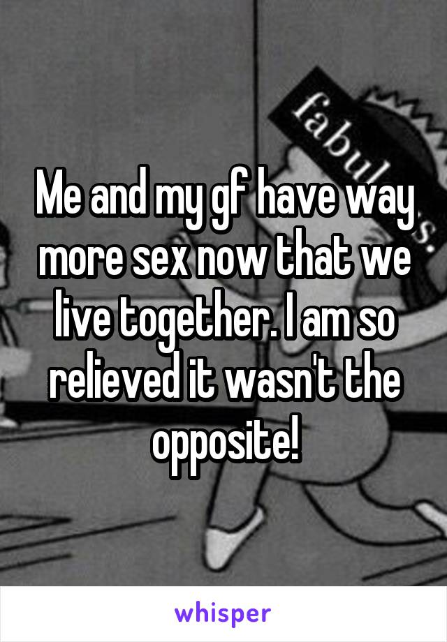 Me and my gf have way more sex now that we live together. I am so relieved it wasn't the opposite!