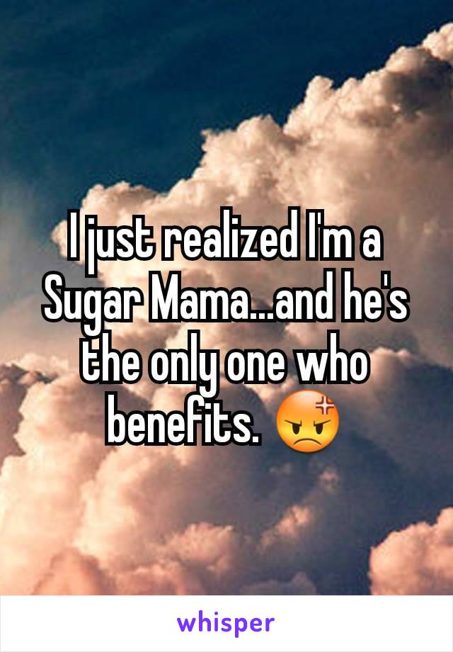 I just realized I'm a Sugar Mama...and he's the only one who benefits. 😡