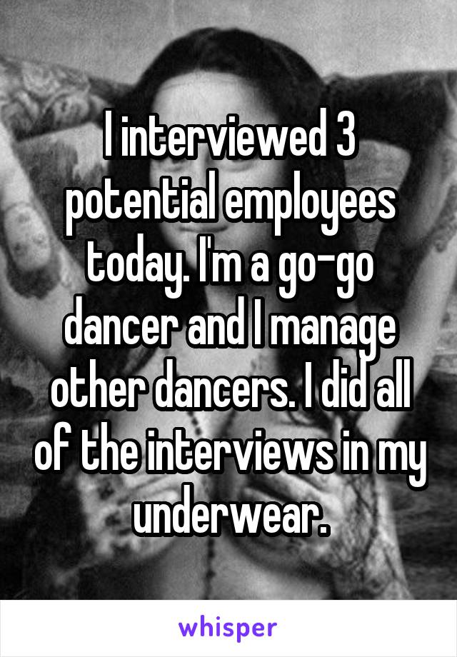 I interviewed 3 potential employees today. I'm a go-go dancer and I manage other dancers. I did all of the interviews in my underwear.