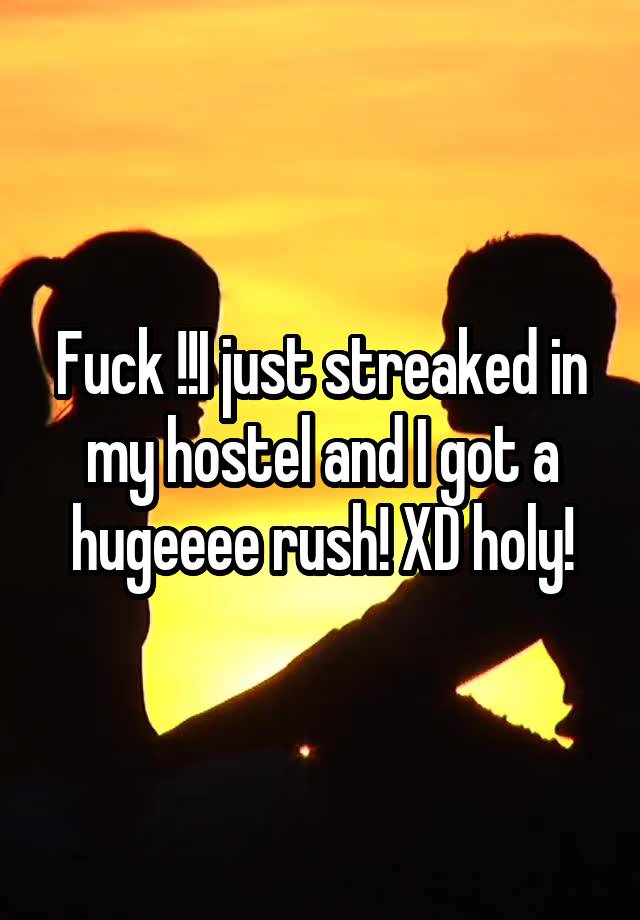 Fuck !!I just streaked in my hostel and I got a hugeeee rush! XD holy!