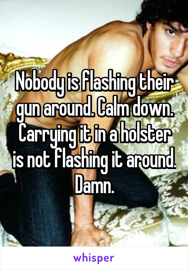 Nobody is flashing their gun around. Calm down. Carrying it in a holster is not flashing it around. Damn.