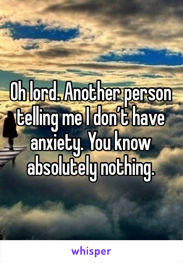 Oh lord. Another person telling me I don’t have anxiety. You know absolutely nothing. 